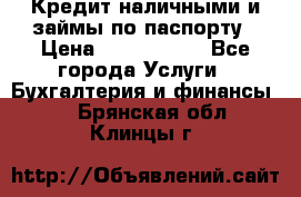 Кредит наличными и займы по паспорту › Цена ­ 2 000 000 - Все города Услуги » Бухгалтерия и финансы   . Брянская обл.,Клинцы г.